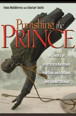 Punishing the Prince: A Theory of Interstate Relations, Political Institutions, and Leader Change by McGillivray, Fiona