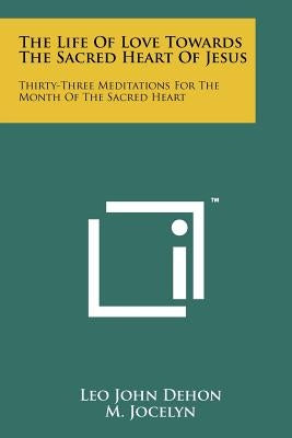 The Life Of Love Towards The Sacred Heart Of Jesus: Thirty-Three Meditations For The Month Of The Sacred Heart by Dehon, Leo John