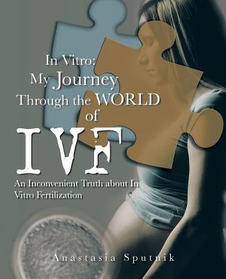 In Vitro: My Journey Through the World of Ivf: An Inconvenient Truth about in Vitro Fertilization by Sputnik, Anastasia