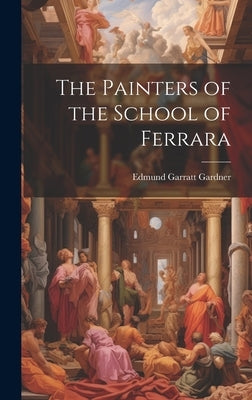 The Painters of the School of Ferrara by Gardner, Edmund Garratt