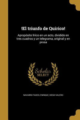 !El triunfo de Quirico!: Apropósito lírico en un acto, dividido en tres cuadros y un telegrama, original y en prosa by Navarro Tadeo, Enrique