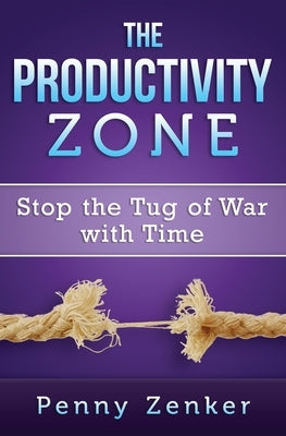 The Productivity Zone: Stop the Tug of War with Time by Zenker, Penny