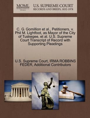 C. G. Gomillion et al., Petitioners, V. Phil M. Lightfoot, as Mayor of the City of Tuskegee, et al. U.S. Supreme Court Transcript of Record with Suppo by Feder, Irma Robbins