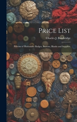 Price List: Patrons of Husbandry Badges, Buttons, Blanks and Supplies. by Charles J. Bainbridge (Syracuse, N. y. )