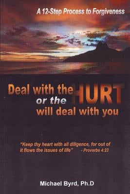 Deal With The Hurts Or The Hurts Will Deal With You: A 12 Step Process Of Forgiveness by Byrd, Ph. D. Michael