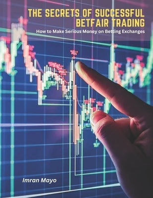 The Secrets of Successful Betfair Trading: How to Make Serious Money on Betting Exchanges by Mayo, Imran