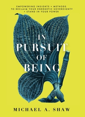 In Pursuit Of Being: Empowering Insights + Methods to Reclaim Your Energetic Sovereignty + Stand in Your Power by Shaw, Michael A.