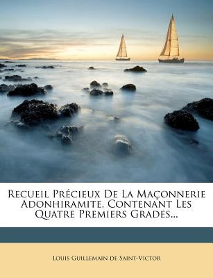 Recueil Precieux de la Maconnerie Adonhiramite, Contenant Les Quatre Premiers Grades... by Louis Guillemain De Saint-Victor