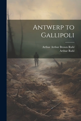 Antwerp to Gallipoli by Ruhl, Arthur