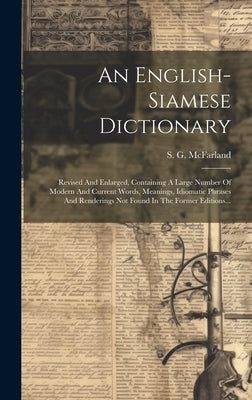 An English-siamese Dictionary: Revised And Enlarged, Containing A Large Number Of Modern And Current Words, Meanings, Idiomatic Phrases And Rendering by McFarland, S. G.