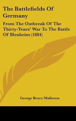 The Battlefields Of Germany: From The Outbreak Of The Thirty-Years' War To The Battle Of Blenheim (1884) by Malleson, George Bruce