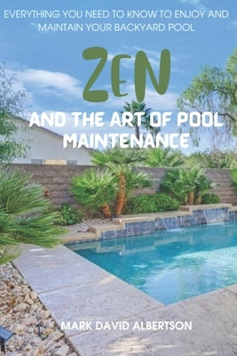 Zen and the Art of Pool Maintenance: Everything You Need to Know to Enjoy and Maintain Your Backyard Pool by Albertson, Mark David