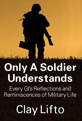 Only a Soldier Understands: Every GI's Reflections and Reminiscences of Military Life by Lifto, Clay
