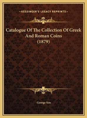 Catalogue Of The Collection Of Greek And Roman Coins (1879) by Sim, George