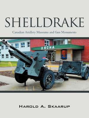Shelldrake: Canadian Artillery Museums and Gun Monuments by Skaarup, Harold A.