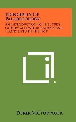 Principles Of Paleoecology: An Introduction To The Study Of How And Where Animals And Plants Lived In The Past by Ager, Derek Victor