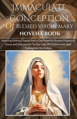 Immaculate Conception of Blessed Virgin Mary Novena Book: Inspiring History, Chaplet And 9 Day Powerful Novena Prayers of Grace and Intercession To Ou by Forbes, Joseph