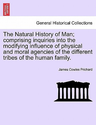 The Natural History of Man; comprising inquiries into the modifying influence of physical and moral agencies of the different tribes of the human fami by Prichard, James Cowles