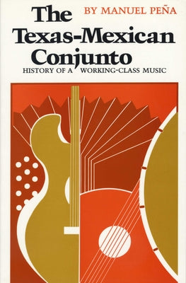 The Texas-Mexican Conjunto: History of a Working-class Music by PeÃ±a, Manuel