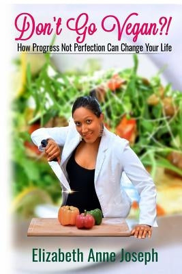 Don't Go Vegan?!: How Progress Not Perfection Can Change Your Life by Joseph, Elizabeth