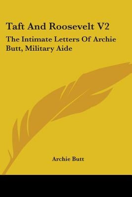 Taft And Roosevelt V2: The Intimate Letters Of Archie Butt, Military Aide by Butt, Archie