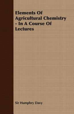 Elements of Agricultural Chemistry - In a Course of Lectures by Davy, Humphry