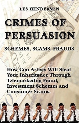 Crimes of Persuasion: Schemes, Scams, Frauds. How con artists will steal your savings and inheritance through telemarketing fraud, investmen by Henderson, Les