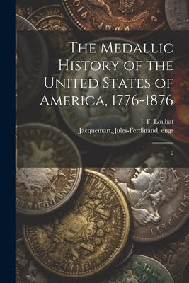 The Medallic History of the United States of America, 1776-1876: 2 by Loubat, J. F. 1831-1927
