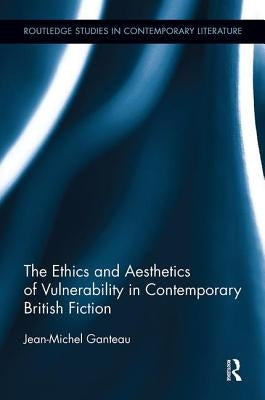 The Ethics and Aesthetics of Vulnerability in Contemporary British Fiction by Ganteau, Jean-Michel