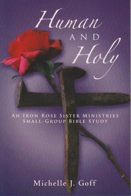 Human and Holy: An Iron Rose Sister Ministries Small-Group Bible Study by Goff, Michelle J.