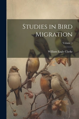 Studies in Bird Migration; Volume 1 by Clarke, William Eagle 1853-1938