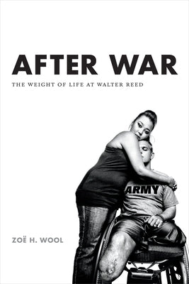 After War: The Weight of Life at Walter Reed by Wool, ZoÃ« H.