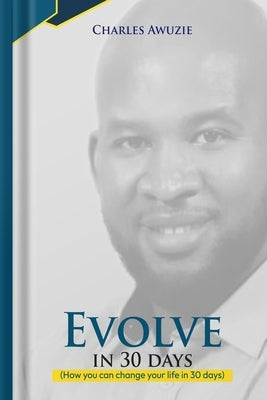 Evolve In 30 Days: How you can change your life in 30 days by Awuzie, Charles