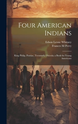 Four American Indians: King Philip, Pontiac, Tecumseh, Osceola; a Book for Young Americans by Whitney, Edson Leone 1861-