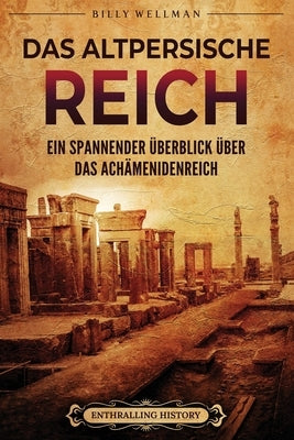 Das Altpersische Reich: Ein spannender Überblick über das Achämenidenreich by Wellman, Billy