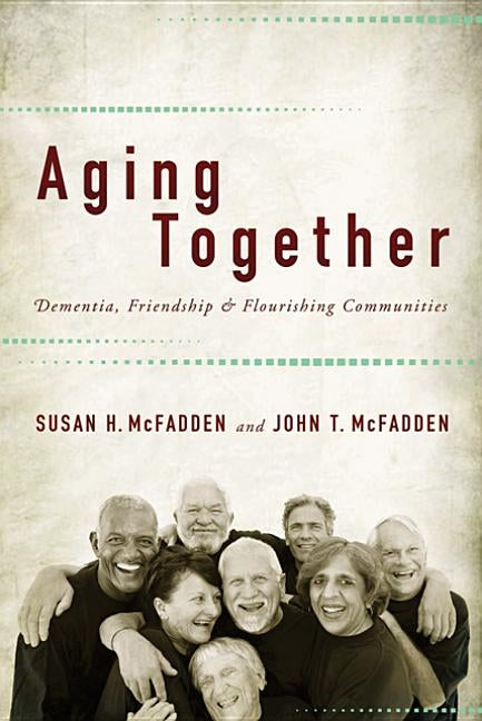 Aging Together: Dementia, Friendship, and Flourishing Communities by McFadden, Susan H.