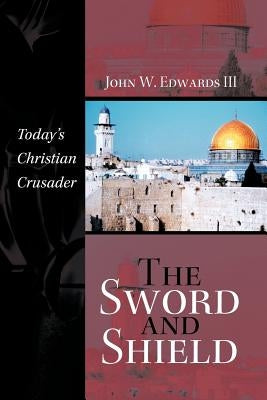 The Sword and Shield: Today's Christian Crusader by Edwards, John W., III