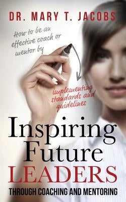Inspiring Future Leaders Through Coaching and Mentoring by Jacobs, Mary T.