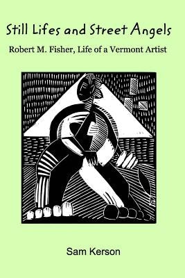 Still Lifes and Street Angels: Robert M. Fisher, Life of a Vermont Artist by Kerson, Sam
