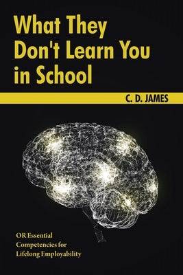 What They Don't Learn You in School: OR Essential Competencies for Lifelong Employability by James, C. D.