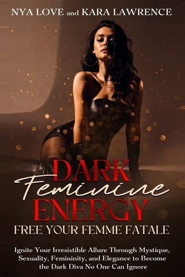 Dark Feminine Energy - Free Your Femme Fatale: Ignite Your Irresistible Allure Through Mystique, Sexuality, Femininity, and Elegance to Become the Dar by Lawrence, Kara