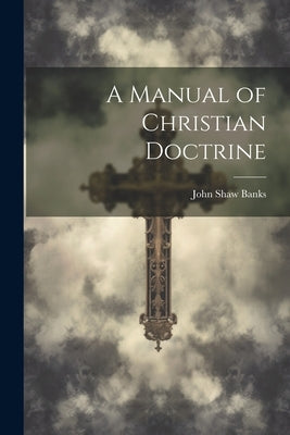 A Manual of Christian Doctrine by Banks, John Shaw 1835-1917