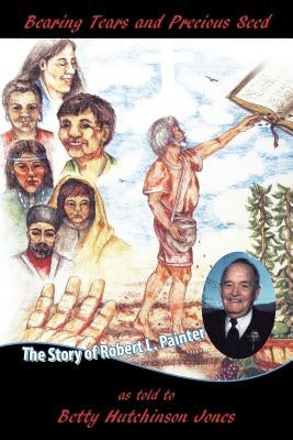 Bearing Tears and Precious Seed: The Story of Robert L. Painter by Jones, Betty Hutchinson