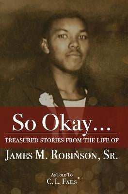 So Okay...: Treasured Stories from the Life of James M. Robinson, Sr. by Fails, C. L.