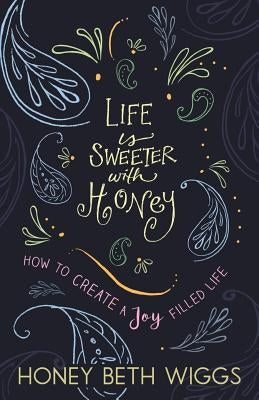 Life Is Sweeter with Honey: How to Create a Joy Filled Life by Wiggs, Honey Beth