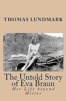 The Untold Story of Eva Braun: Her Life beyond Hitler by Lundmark, Thomas