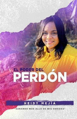 El Poder Del Perdon: Sanando Mas Alla de Mis Heridas Restaurada de Abuso Encontrando Esperanza, Gracia, y Misericordia by Mejia, Heidy