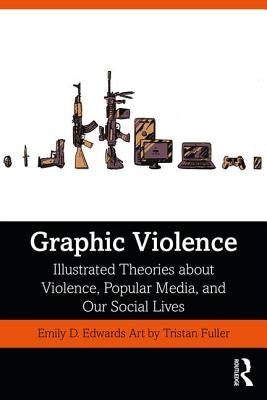 Graphic Violence: Illustrated Theories About Violence, Popular Media, and Our Social Lives by Edwards, Emily