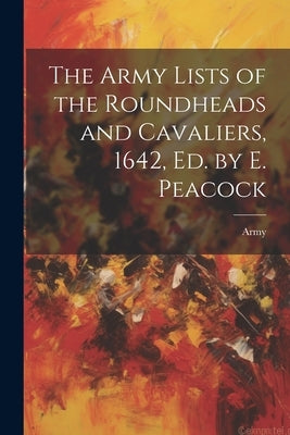 The Army Lists of the Roundheads and Cavaliers, 1642, ed. by E. Peacock by Army
