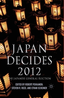 Japan Decides 2012: The Japanese General Election by Pekkanen, R.
